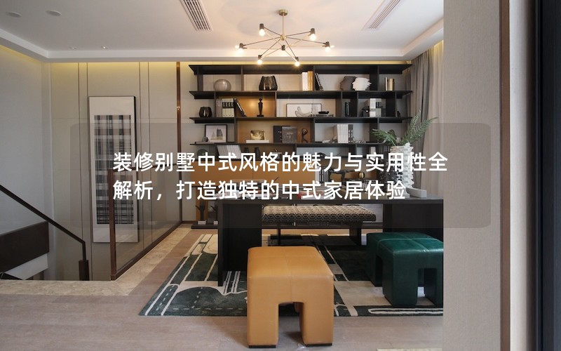 裝修別墅中式風(fēng)格的魅力與實(shí)用性全解析，打造獨(dú)特的中式家居體驗(yàn)
